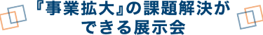 『事業拡大』の課題解決ができる展示会